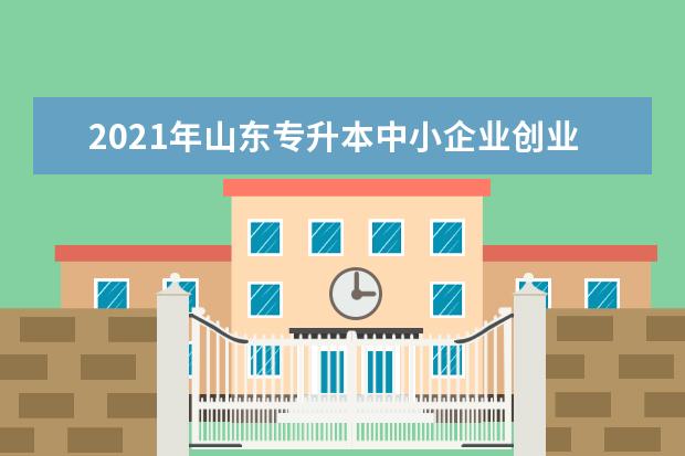 2021年山东专升本中小企业创业与经营可以报考哪些本科院校与本科专业？