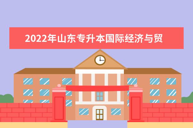 2022年山东专升本国际经济与贸易专业可以报考本科院校及专业汇总一览表