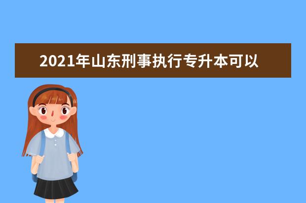 2021年山东刑事执行专升本可以报考哪些本科学校及专业？