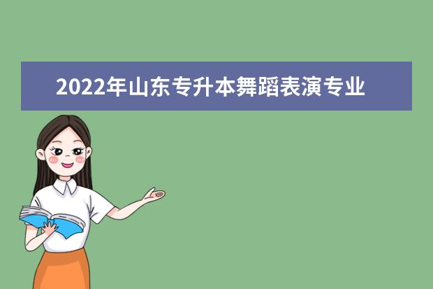 2022年山东专升本舞蹈表演专业可以报考本科院校及专业汇总一览表