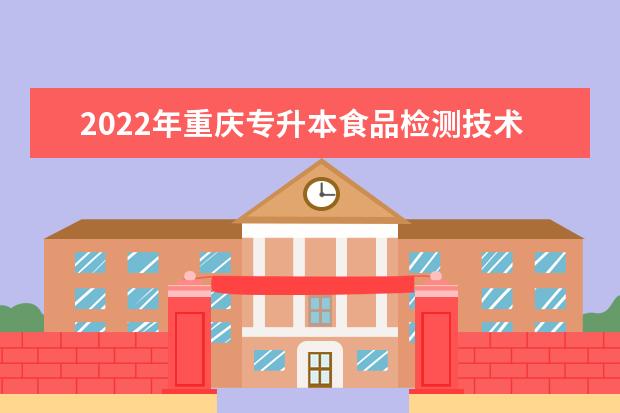 2022年重庆专升本食品检测技术专业可以报考哪些本科院校及专业？