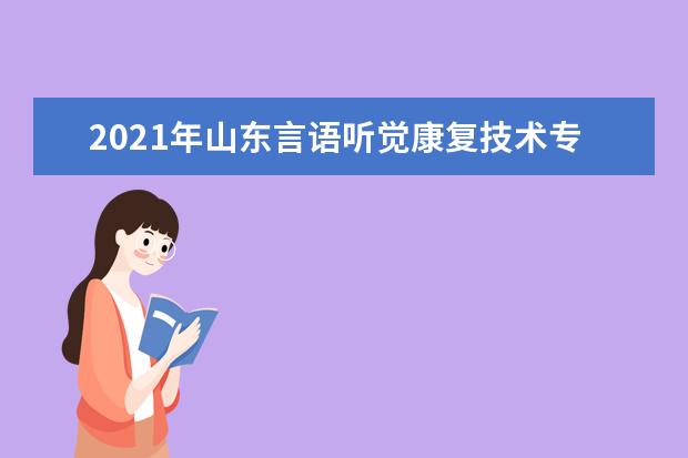 2021年山东言语听觉康复技术专升本可以报考哪些本科学校及专业?