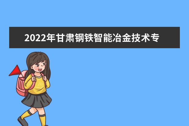 2022年甘肃钢铁智能冶金技术专升本可以报考本科院校及专业有哪些