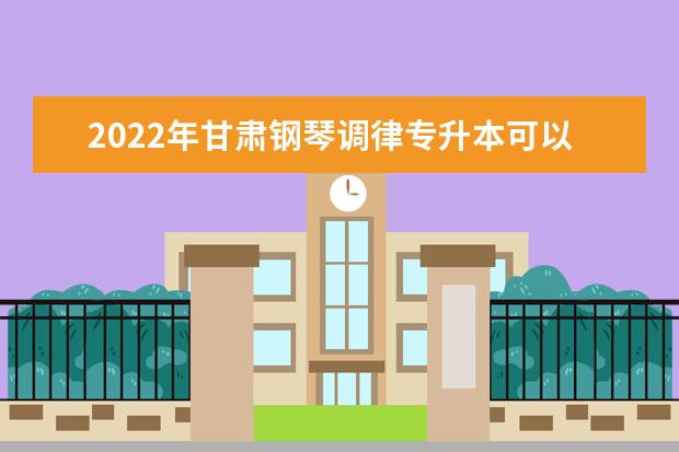 2022年甘肃钢琴调律专升本可以报考本科院校及专业有哪些？