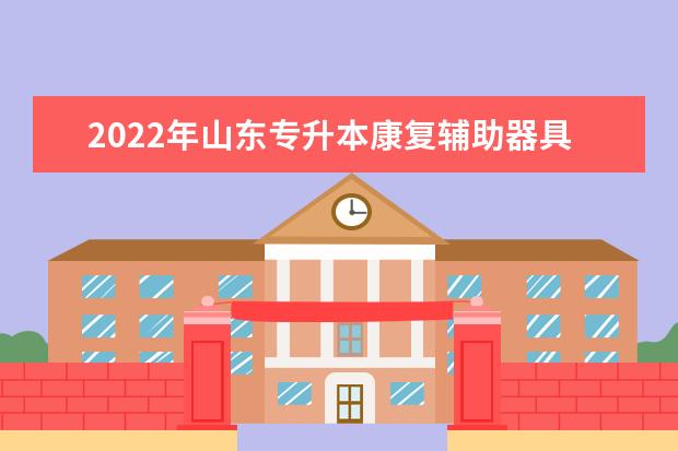 2022年山东专升本康复辅助器具技术专业可以报考本科院校及专业汇总一览表