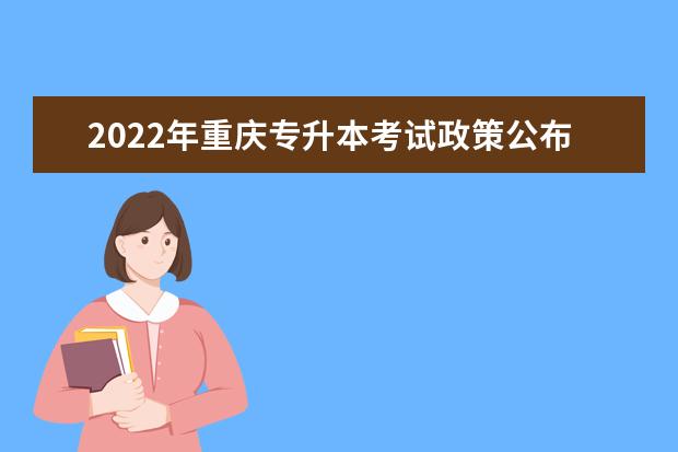 2022年重庆专升本考试政策公布！（含考试时间与报名时间）