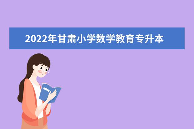 2022年甘肃小学数学教育专升本可以报考院校及专业有哪些?