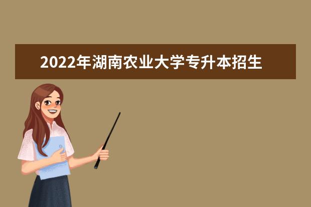 2022年湖南农业大学专升本招生简章公布！（含招生专业）