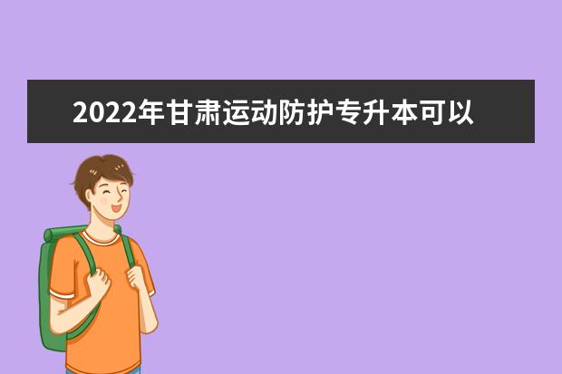 2022年甘肃运动防护专升本可以报考院校及专业有哪些？