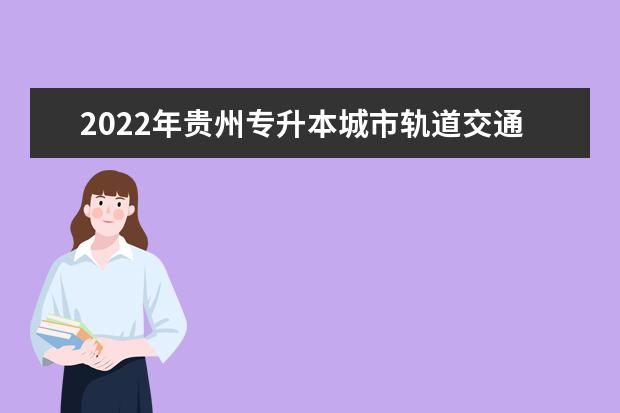 2022年贵州专升本城市轨道交通通信信号技术专业可以报考院校及专业有哪些？