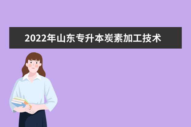 2022年山东专升本炭素加工技术专业可以报考本科院校及专业汇总一览表