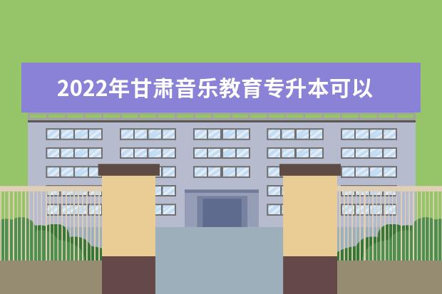 2022年甘肃音乐教育专升本可以报考院校及专业有哪些？