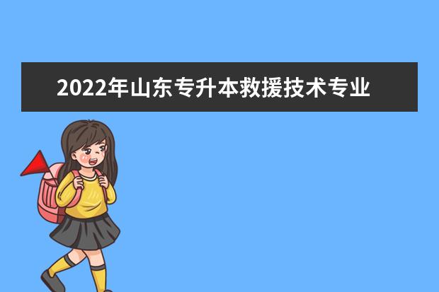 2022年山东专升本救援技术专业可以报考本科院校及专业汇总一览表