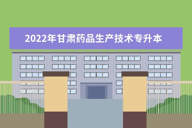 2022年甘肃药品生产技术专升本可以报考院校及专业有哪些？