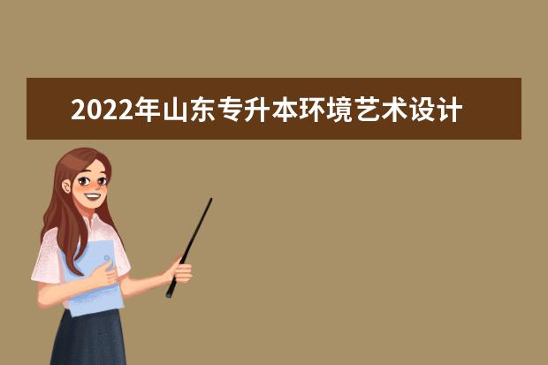 2022年山东专升本环境艺术设计专业可以报考本科院校及专业汇总一览表