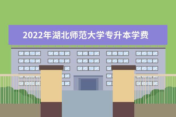 2022年湖北师范大学专升本学费一年多少钱?