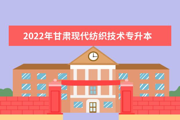 2022年甘肃现代纺织技术专升本可以报考院校及专业有哪些？