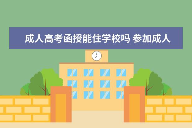 成人高考函授能住学校吗 参加成人高考可以在学校上课住宿吗?