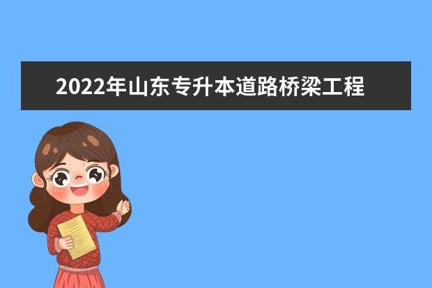 2022年山东专升本道路桥梁工程技术专业可以报考本科院校及专业汇总一览表