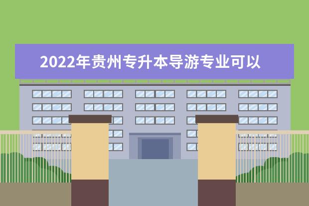 2022年贵州专升本导游专业可以报考院校及专业有哪些?