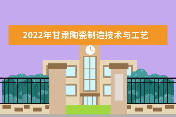 2022年甘肃陶瓷制造技术与工艺专升本可以报考院校及专业有哪些?