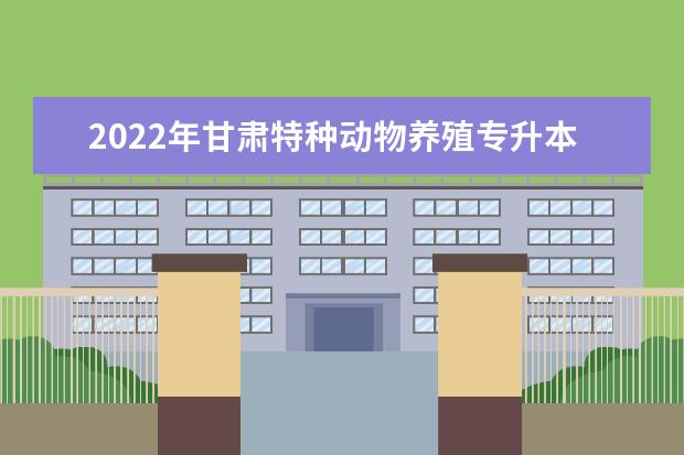 2022年甘肃特种动物养殖专升本可以报考院校及专业有哪些？