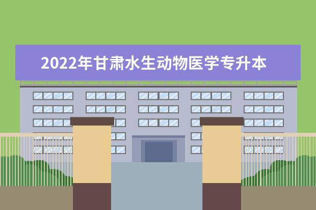 2022年甘肃水生动物医学专升本可以报考院校及专业有哪些？