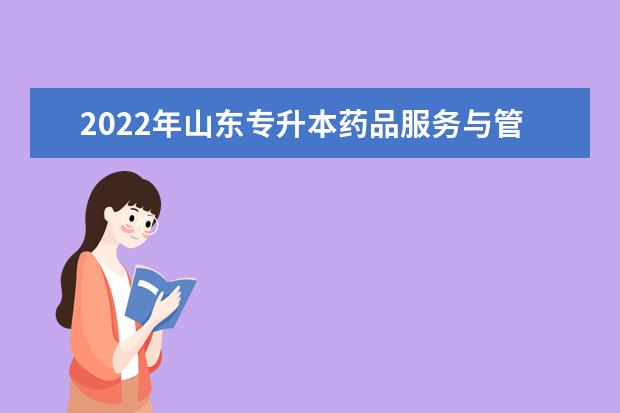 2022年山东专升本药品服务与管理专业可以报考本科院校及专业汇总一览表