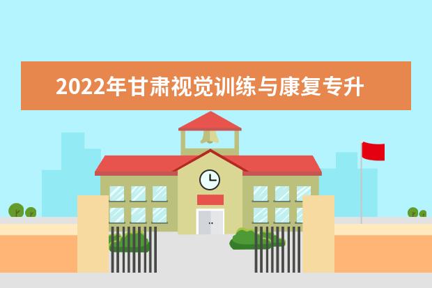 2022年甘肃视觉训练与康复专升本可以报考院校及专业有哪些？