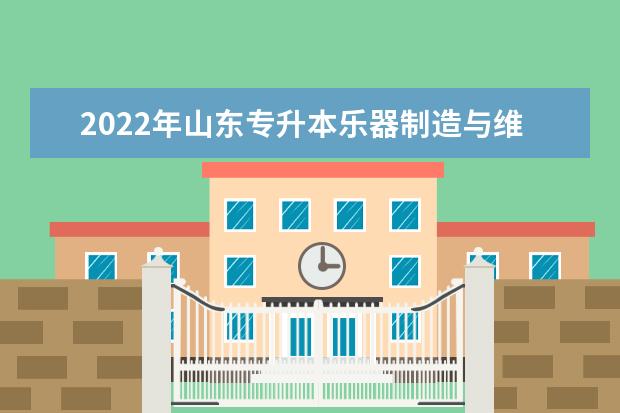 2022年山东专升本乐器制造与维护专业可以报考本科院校及专业汇总一览表