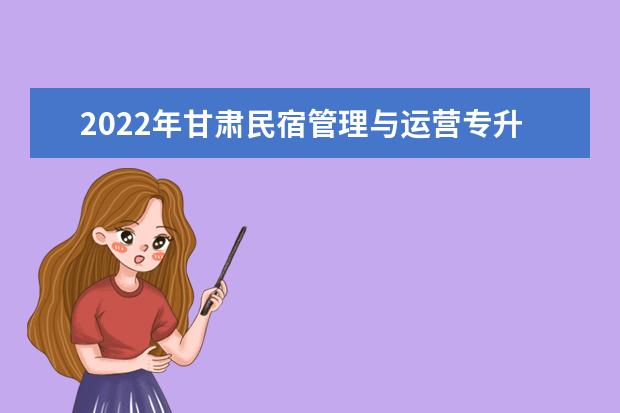 2022年甘肃民宿管理与运营专升本可以报考院校及专业有哪些？