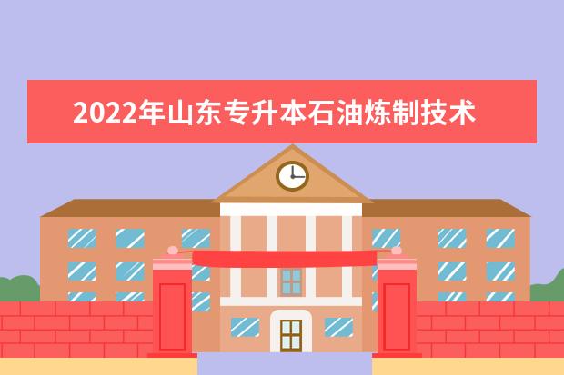 2022年山东专升本石油炼制技术专业可以报考本科院校及专业汇总一览表