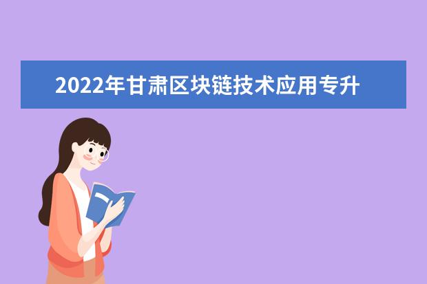 2022年甘肃区块链技术应用专升本可以报考院校及专业有哪些？