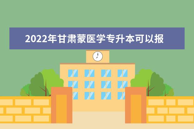 2022年甘肃蒙医学专升本可以报考院校及专业有哪些?