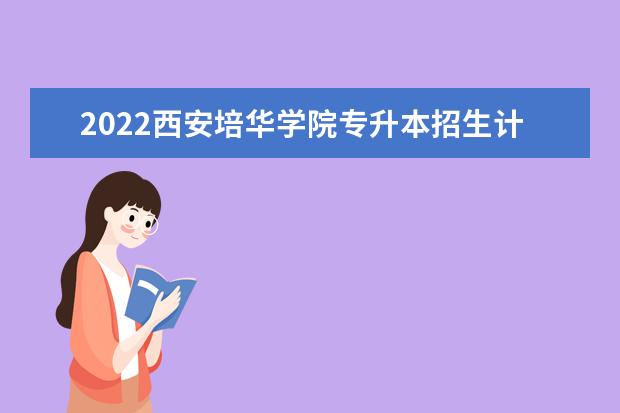 2022西安培华学院专升本招生计划公布！