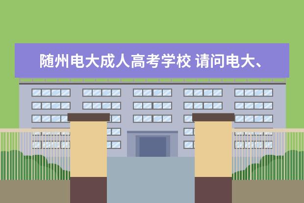 随州电大成人高考学校 请问电大、函授、党校、夜大、自考、成人高考有什么...