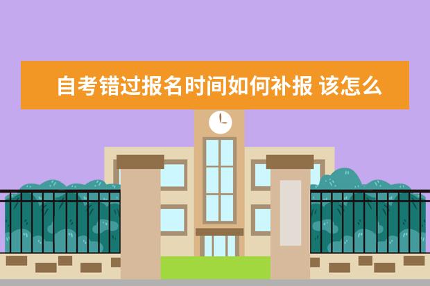 自考错过报名时间如何补报 该怎么办