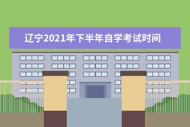 辽宁2021年下半年自学考试时间节点汇总