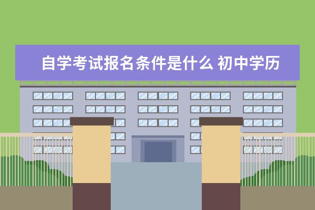 自学考试报名条件是什么 初中学历可以报考吗