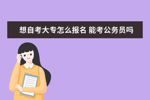 想自考大专怎么报名 能考公务员吗