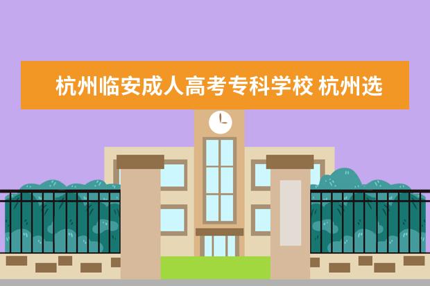 杭州临安成人高考专科学校 杭州选择哪里提升学历比较靠谱?