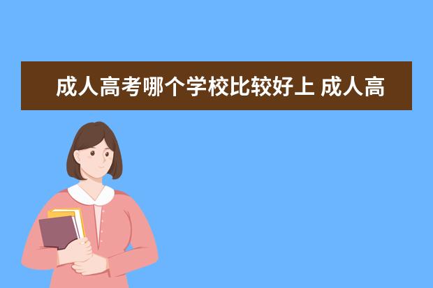 成人高考哪个学校比较好上 成人高考有哪些学校可以选择