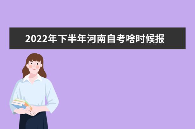 2022年下半年河南自考啥时候报名