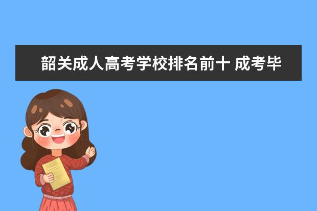 韶关成人高考学校排名前十 成考毕业证是不是被教育部直接认可.或者不被用人单...