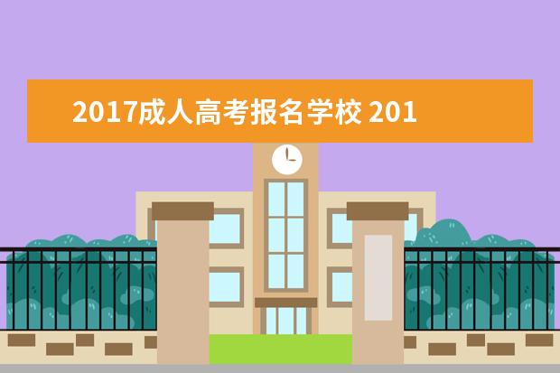 2017成人高考报名学校 2017成人高考报名时间?考试科目有哪些?