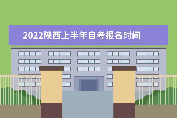 2022陕西上半年自考报名时间 陕西自考什么时候报名