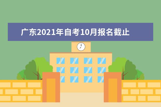 广东2021年自考10月报名截止时间是什么时候