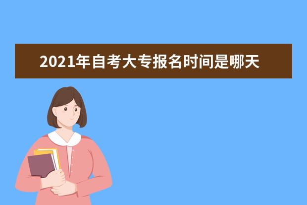2021年自考大专报名时间是哪天 什么时候开始