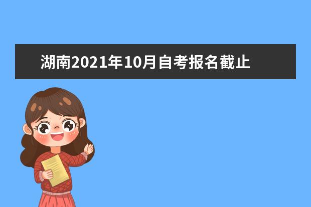 湖南2021年10月自考报名截止时间是什么时候