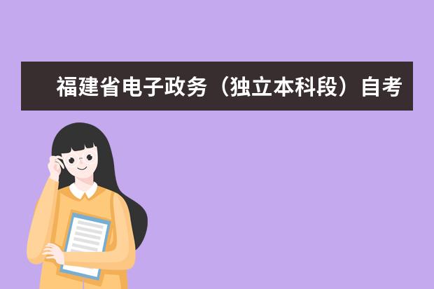 福建省电子政务（独立本科段）自考专业介绍 福建省自考新增电子政务专业